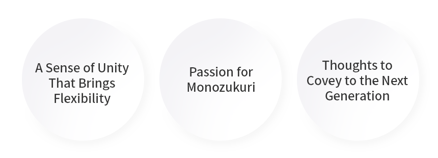 A Sense of Unity That Brings Flexibility,Passion for Monozukuri,Thoughts to Covey to the Next Generation